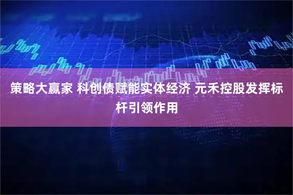 策略大赢家 科创债赋能实体经济 元禾控股发挥标杆引领作用