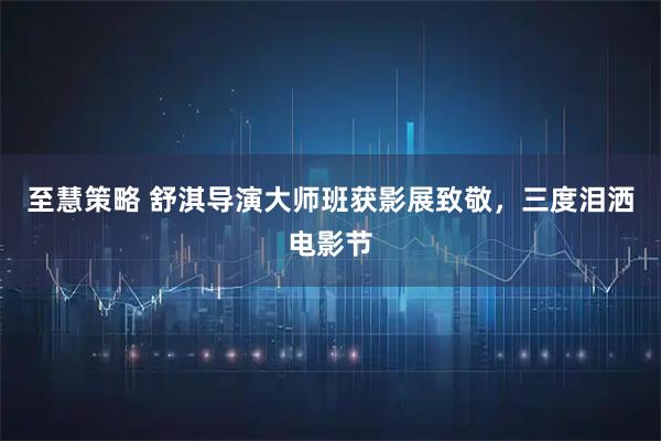 至慧策略 舒淇导演大师班获影展致敬，三度泪洒电影节