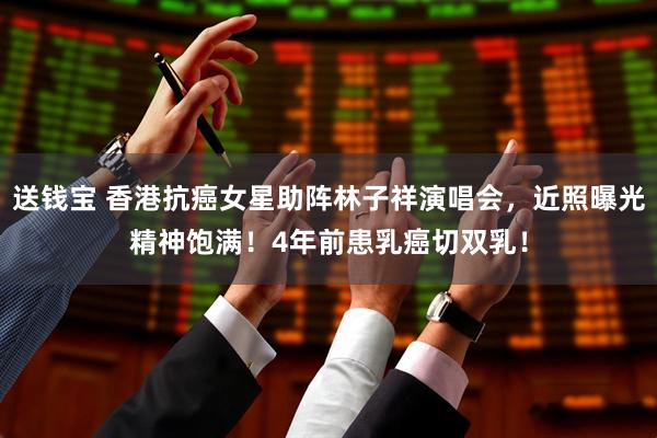 送钱宝 香港抗癌女星助阵林子祥演唱会，近照曝光精神饱满！4年前患乳癌切双乳！