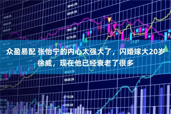 众盈易配 张怡宁的内心太强大了，闪婚嫁大20岁徐威，现在他已经衰老了很多