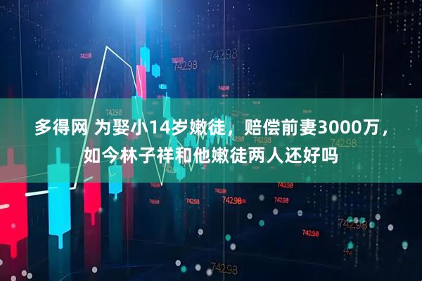 多得网 为娶小14岁嫩徒，赔偿前妻3000万，如今林子祥和他嫩徒两人还好吗