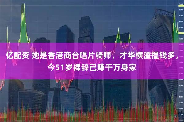 亿配资 她是香港商台唱片骑师，才华横溢揾钱多，今51岁裸辞已赚千万身家