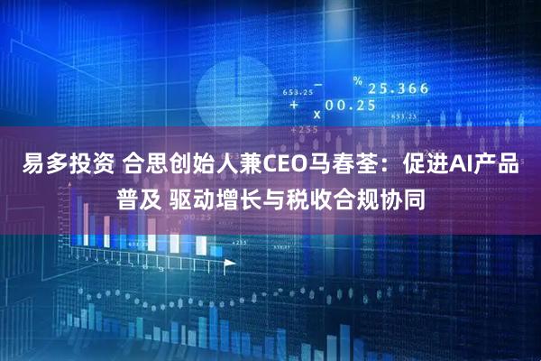 易多投资 合思创始人兼CEO马春荃：促进AI产品普及 驱动增长与税收合规协同