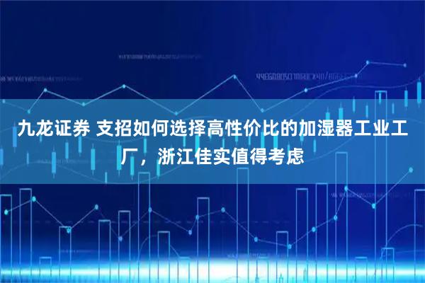 九龙证券 支招如何选择高性价比的加湿器工业工厂，浙江佳实值得考虑