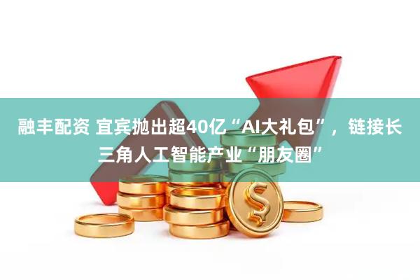 融丰配资 宜宾抛出超40亿“AI大礼包”，链接长三角人工智能产业“朋友圈”