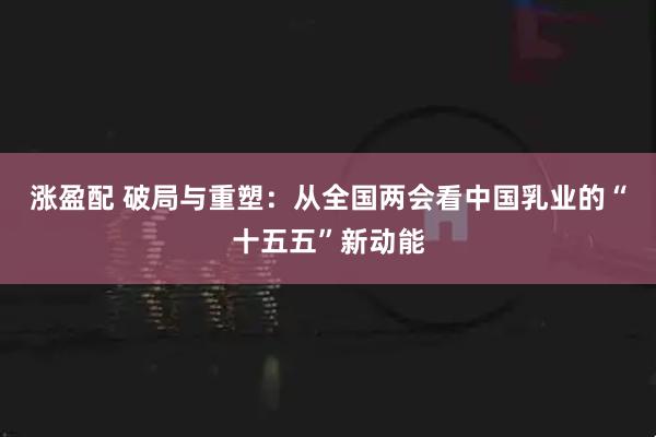 涨盈配 破局与重塑：从全国两会看中国乳业的“十五五”新动能