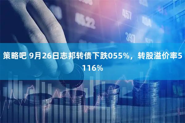 策略吧 9月26日志邦转债下跌055%，转股溢价率5116%