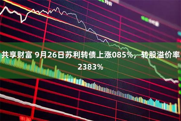 共享财富 9月26日苏利转债上涨085%，转股溢价率2383%