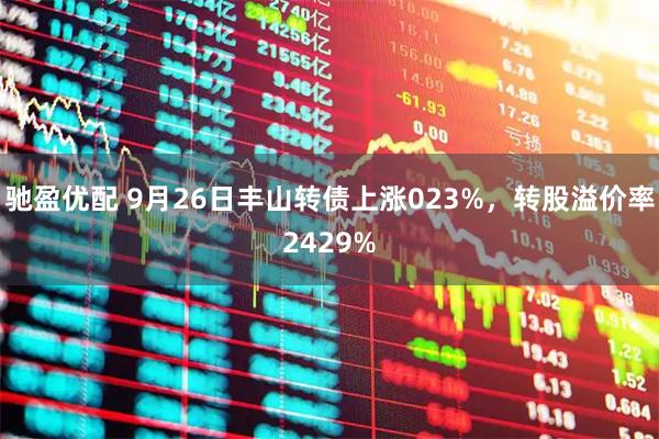 驰盈优配 9月26日丰山转债上涨023%，转股溢价率2429%