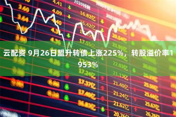 云配资 9月26日盟升转债上涨225%，转股溢价率1953%
