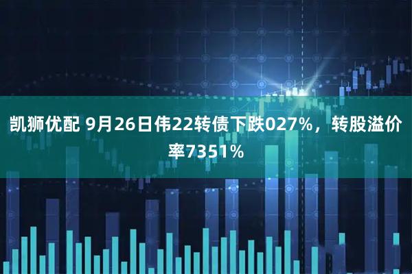 凯狮优配 9月26日伟22转债下跌027%，转股溢价率7351%