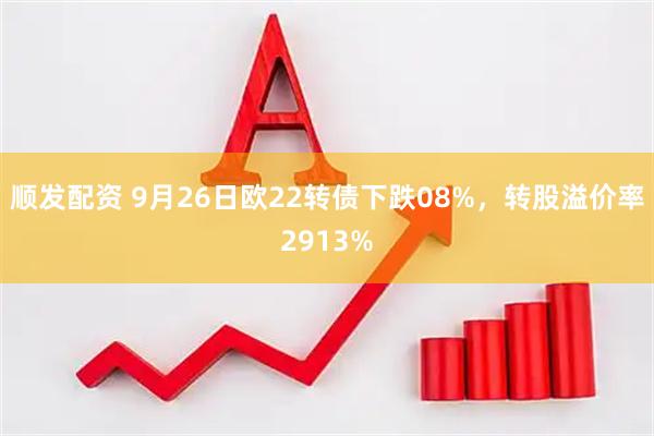 顺发配资 9月26日欧22转债下跌08%，转股溢价率2913%