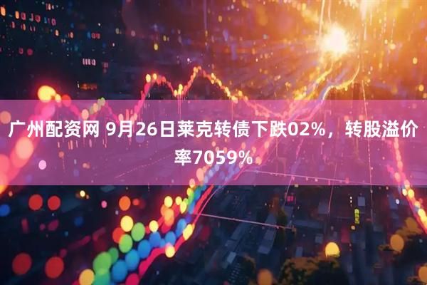 广州配资网 9月26日莱克转债下跌02%，转股溢价率7059%