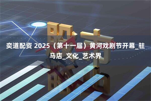 奕道配资 2025（第十一届）黄河戏剧节开幕_驻马店_文化_艺术界