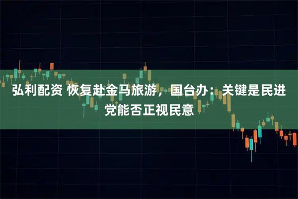 弘利配资 恢复赴金马旅游，国台办：关键是民进党能否正视民意