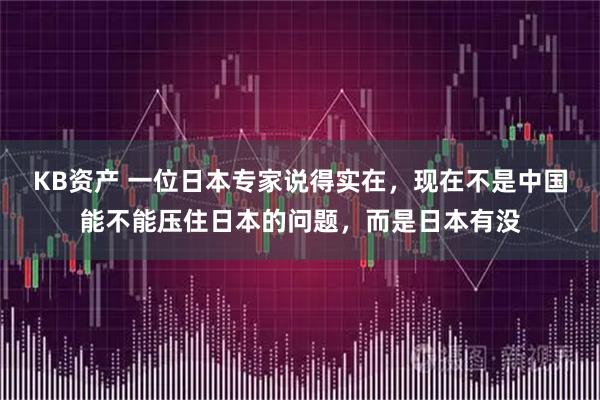 KB资产 一位日本专家说得实在，现在不是中国能不能压住日本的问题，而是日本有没