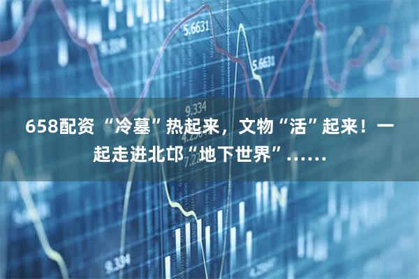 658配资 “冷墓”热起来，文物“活”起来！一起走进北邙“地下世界”……