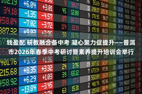 钱盈配 研教融合备中考 凝心聚力促提升——普洱市2026年春季中考研讨暨素养提升培训会举行