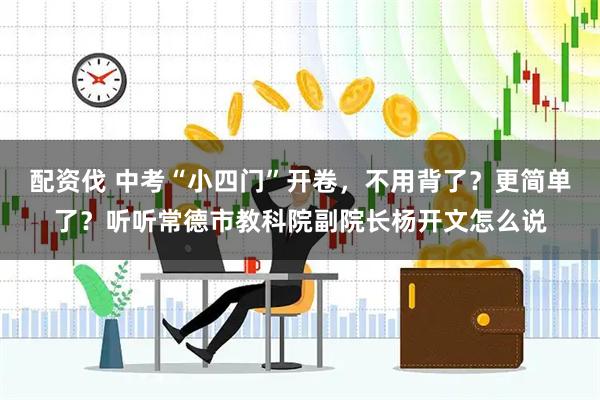 配资伐 中考“小四门”开卷，不用背了？更简单了？听听常德市教科院副院长杨开文怎么说