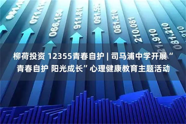 柳荷投资 12355青春自护 | 司马浦中学开展“青春自护 阳光成长”心理健康教育主题活动