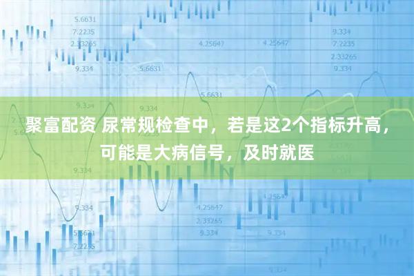 聚富配资 尿常规检查中，若是这2个指标升高，可能是大病信号，及时就医