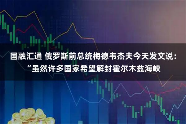 国融汇通 俄罗斯前总统梅德韦杰夫今天发文说：“虽然许多国家希望解封霍尔木兹海峡