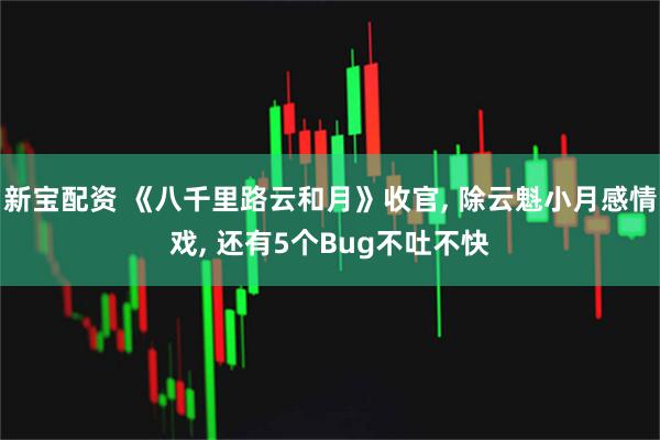 新宝配资 《八千里路云和月》收官, 除云魁小月感情戏, 还有5个Bug不吐不快