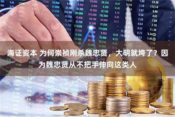 海证资本 为何崇祯刚杀魏忠贤，大明就垮了？因为魏忠贤从不把手伸向这类人