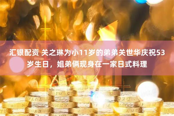汇银配资 关之琳为小11岁的弟弟关世华庆祝53岁生日，姐弟俩现身在一家日式料理