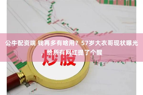 公牛配资端 钱再多有啥用？57岁大衣哥现状曝光，给所有网红提了个醒