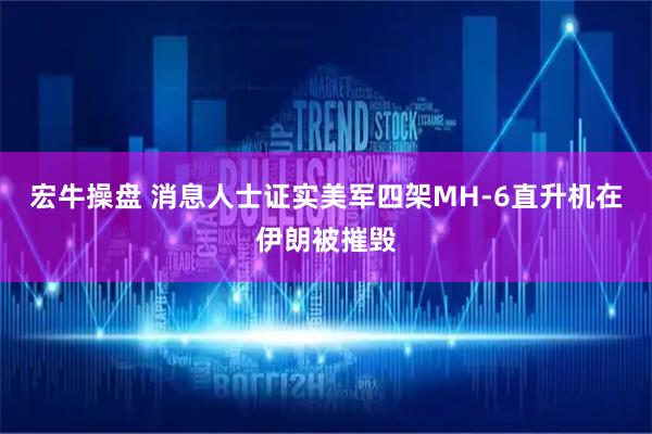 宏牛操盘 消息人士证实美军四架MH-6直升机在伊朗被摧毁