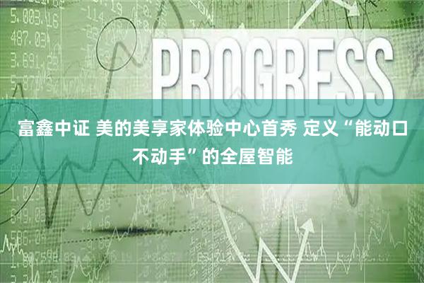 富鑫中证 美的美享家体验中心首秀 定义“能动口不动手”的全屋智能