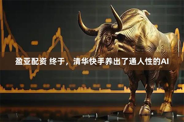 盈亚配资 终于，清华快手养出了通人性的AI