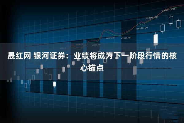 晟红网 银河证券：业绩将成为下一阶段行情的核心锚点