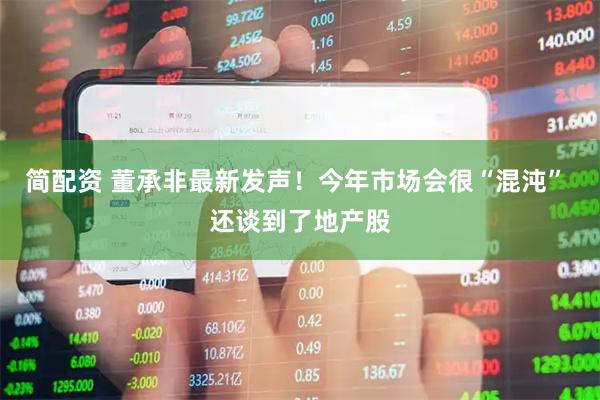 简配资 董承非最新发声!今年市场会很“混沌” 还谈到了地产股