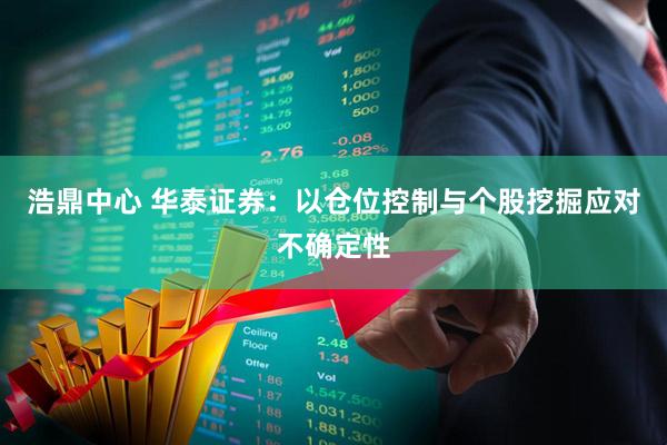 浩鼎中心 华泰证券：以仓位控制与个股挖掘应对不确定性