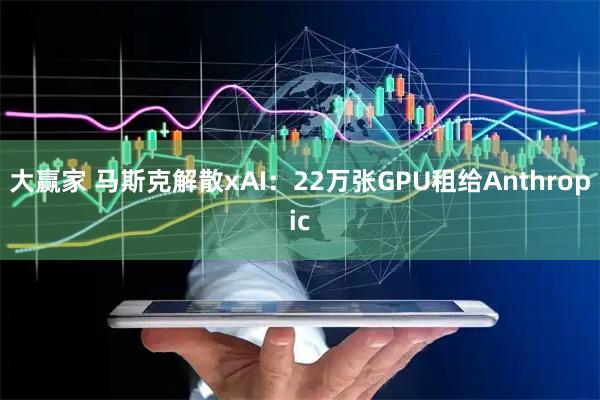 大赢家 马斯克解散xAI：22万张GPU租给Anthropic