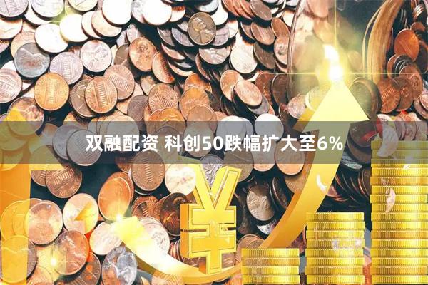 双融配资 科创50跌幅扩大至6%