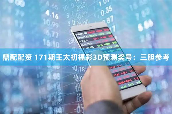 鼎配配资 171期王太初福彩3D预测奖号：三胆参考