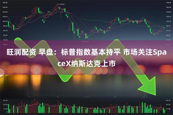 旺润配资 早盘：标普指数基本持平 市场关注SpaceX纳斯达克上市