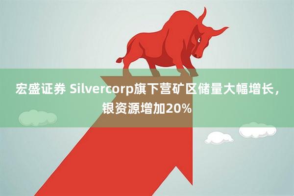 宏盛证券 Silvercorp旗下营矿区储量大幅增长，银资源增加20%