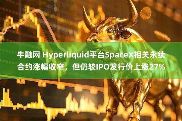 牛融网 Hyperliquid平台SpaceX相关永续合约涨幅收窄，但仍较IPO发行价上涨27%