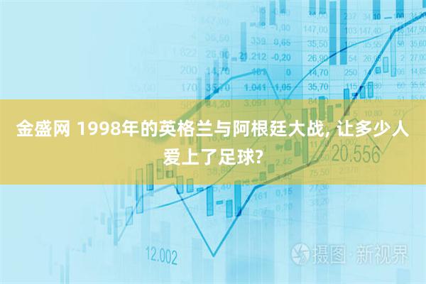 金盛网 1998年的英格兰与阿根廷大战, 让多少人爱上了足球?