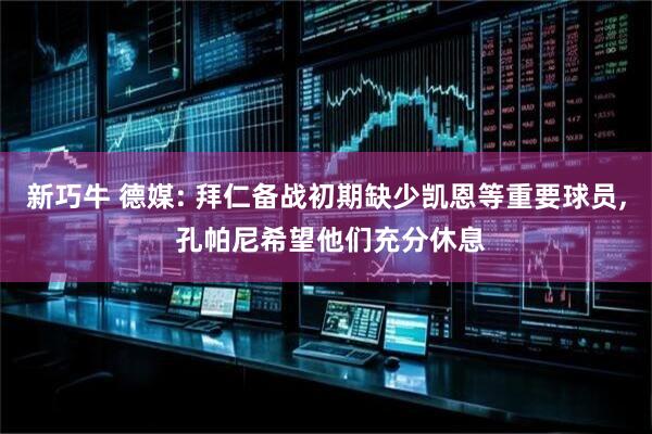 新巧牛 德媒: 拜仁备战初期缺少凯恩等重要球员, 孔帕尼希望他们充分休息