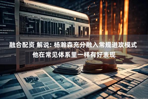 融合配资 解说: 杨瀚森充分融入常规进攻模式 他在常见体系里一样有好表现
