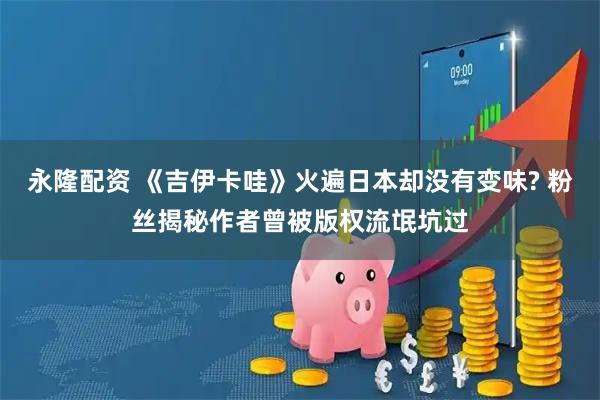 永隆配资 《吉伊卡哇》火遍日本却没有变味? 粉丝揭秘作者曾被版权流氓坑过