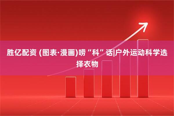 胜亿配资 (图表·漫画)唠“科”话|户外运动科学选择衣物