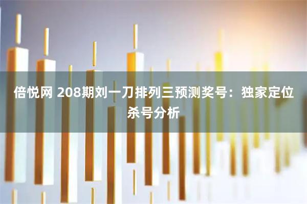 倍悦网 208期刘一刀排列三预测奖号:独家定位杀号分析